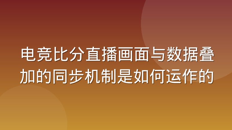 电竞比分直播画面与数据叠加的同步机制是如何运作的